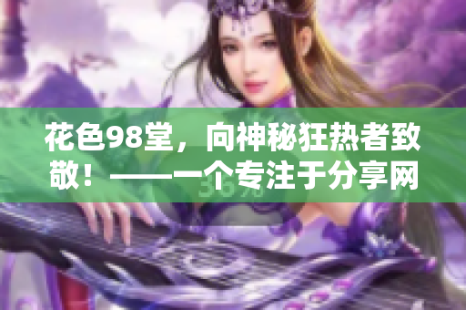 花色98堂，向神秘狂热者致敬！——一个专注于分享网络技巧与神秘文化的网站