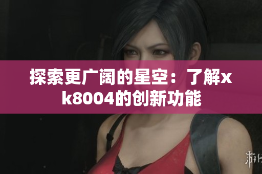 探索更广阔的星空：了解xk8004的创新功能