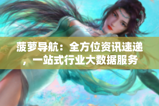 菠萝导航：全方位资讯速递，一站式行业大数据服务
