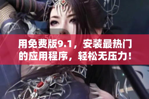 用免费版9.1，安装最热门的应用程序，轻松无压力！