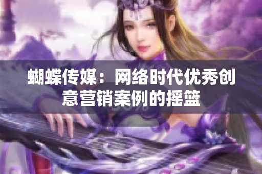 蝴蝶传媒：网络时代优秀创意营销案例的摇篮