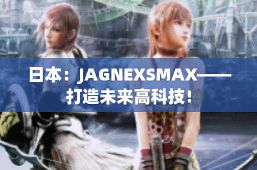 日本：JAGNEXSMAX——打造未来高科技！