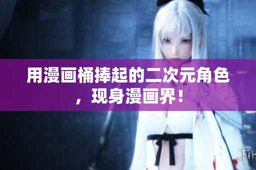 用漫画桶捧起的二次元角色，现身漫画界！