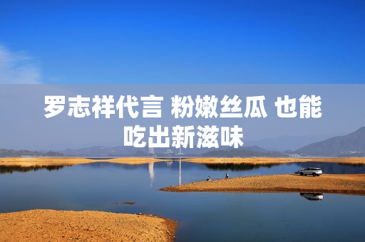 罗志祥代言 粉嫩丝瓜 也能吃出新滋味