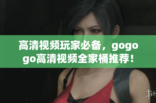高清视频玩家必备，gogogo高清视频全家桶推荐！