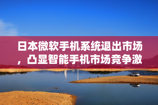 日本微软手机系统退出市场，凸显智能手机市场竞争激烈