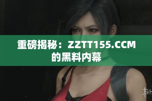 重磅揭秘：ZZTT155.CCM的黑料内幕
