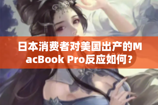 日本消费者对美国出产的MacBook Pro反应如何？