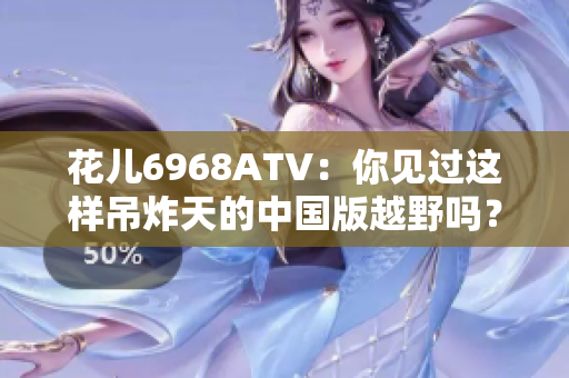 花儿6968ATV：你见过这样吊炸天的中国版越野吗？