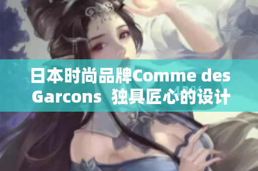 日本时尚品牌Comme des Garcons  独具匠心的设计灵感源泉