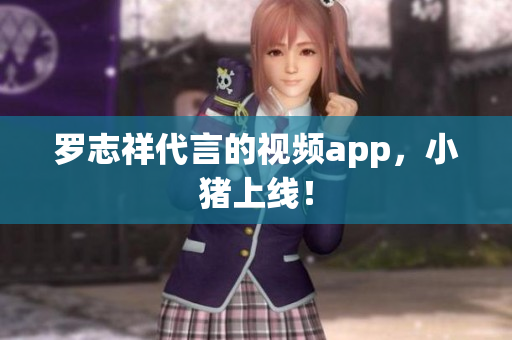罗志祥代言的视频app，小猪上线！