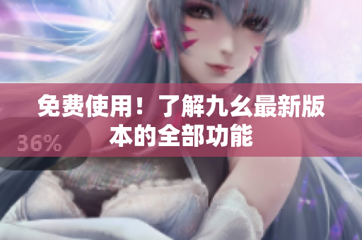 免费使用！了解九幺最新版本的全部功能