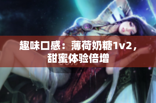 趣味口感：薄荷奶糖1v2，甜蜜体验倍增
