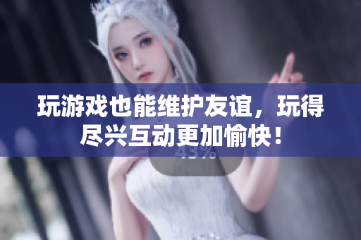 玩游戏也能维护友谊，玩得尽兴互动更加愉快！