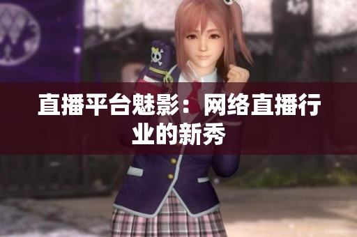 直播平台魅影：网络直播行业的新秀