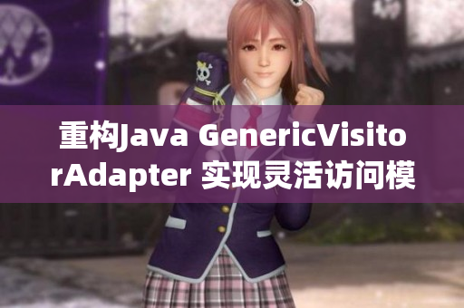 重构Java GenericVisitorAdapter 实现灵活访问模式