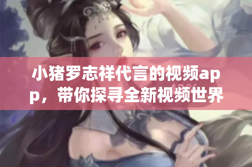 小猪罗志祥代言的视频app，带你探寻全新视频世界！