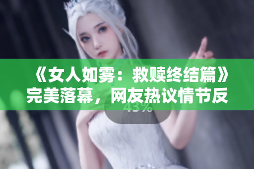 《女人如雾：救赎终结篇》完美落幕，网友热议情节反转