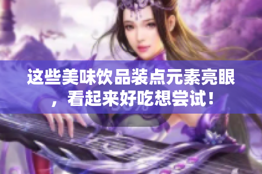 这些美味饮品装点元素亮眼，看起来好吃想尝试！