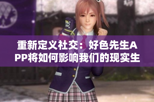 重新定义社交：好色先生APP将如何影响我们的现实生活？