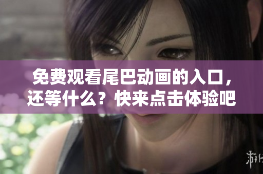 免费观看尾巴动画的入口，还等什么？快来点击体验吧！