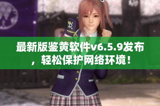 最新版鉴黄软件v6.5.9发布，轻松保护网络环境！
