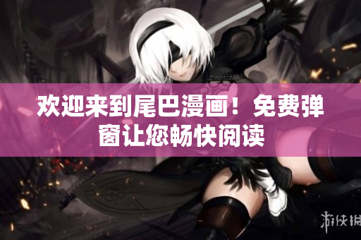 欢迎来到尾巴漫画！免费弹窗让您畅快阅读
