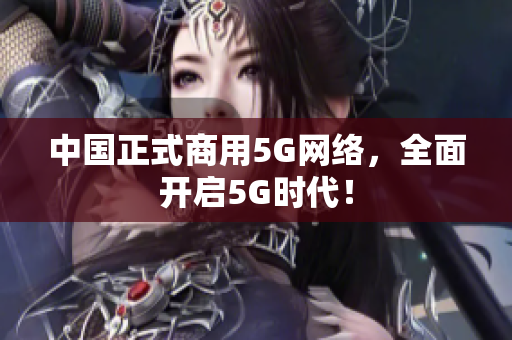 中国正式商用5G网络，全面开启5G时代！
