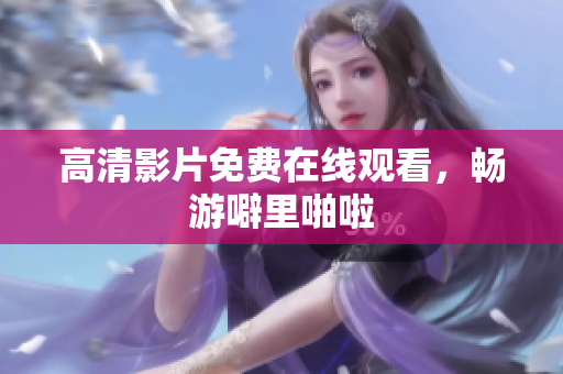 高清影片免费在线观看，畅游噼里啪啦