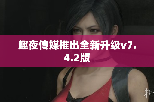 趣夜传媒推出全新升级v7.4.2版