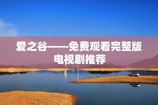 爱之谷——免费观看完整版电视剧推荐
