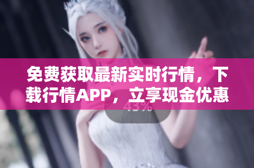 免费获取最新实时行情，下载行情APP，立享现金优惠！