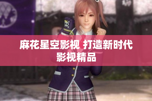麻花星空影视 打造新时代影视精品