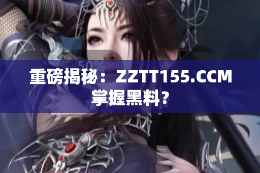 重磅揭秘：ZZTT155.CCM掌握黑料？