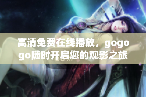 高清免费在线播放，gogogo随时开启您的观影之旅！