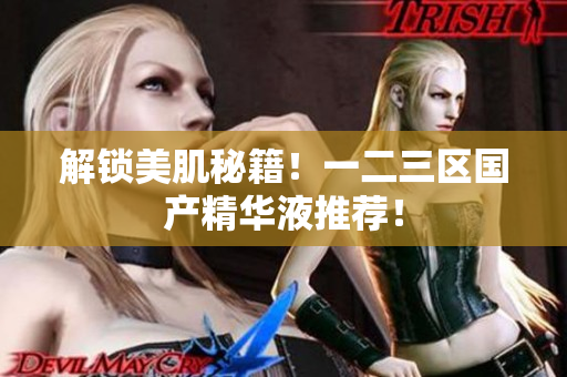 解锁美肌秘籍！一二三区国产精华液推荐！