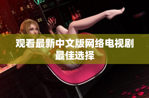 观看最新中文版网络电视剧最佳选择