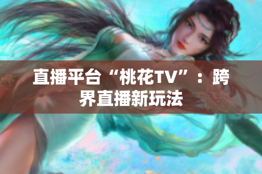 直播平台“桃花TV”：跨界直播新玩法