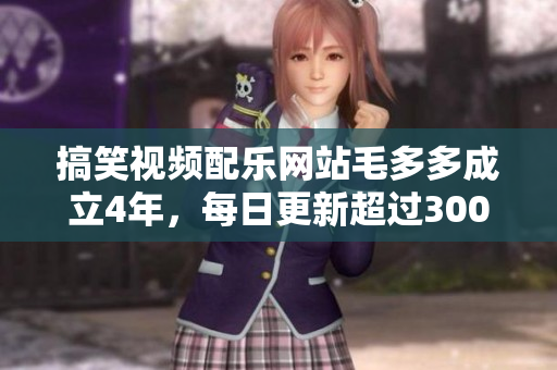 搞笑视频配乐网站毛多多成立4年，每日更新超过300首BGM