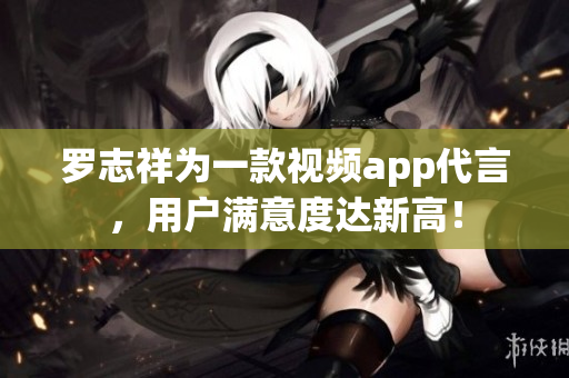 罗志祥为一款视频app代言，用户满意度达新高！