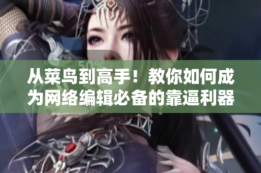 从菜鸟到高手！教你如何成为网络编辑必备的靠逼利器