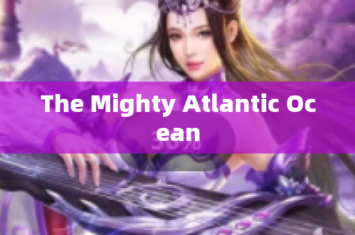 The Mighty Atlantic Ocean