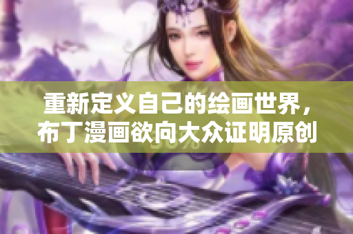 重新定义自己的绘画世界，布丁漫画欲向大众证明原创的力量