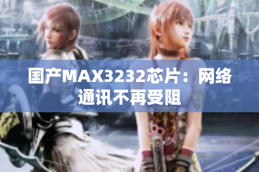 国产MAX3232芯片：网络通讯不再受阻