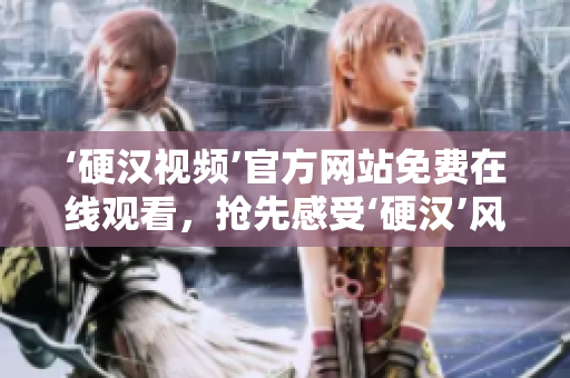 ‘硬汉视频’官方网站免费在线观看，抢先感受‘硬汉’风范