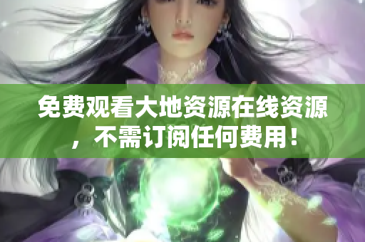 免费观看大地资源在线资源，不需订阅任何费用！