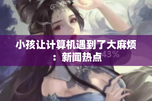 小孩让计算机遇到了大麻烦：新闻热点
