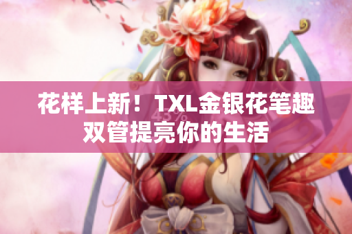 花样上新！TXL金银花笔趣双管提亮你的生活