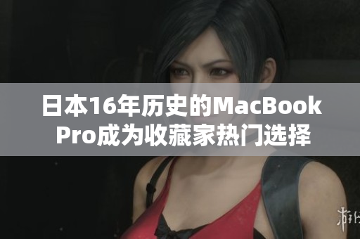 日本16年历史的MacBook Pro成为收藏家热门选择