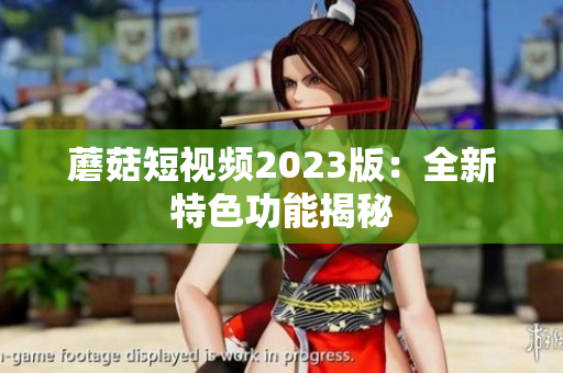 蘑菇短视频2023版：全新特色功能揭秘